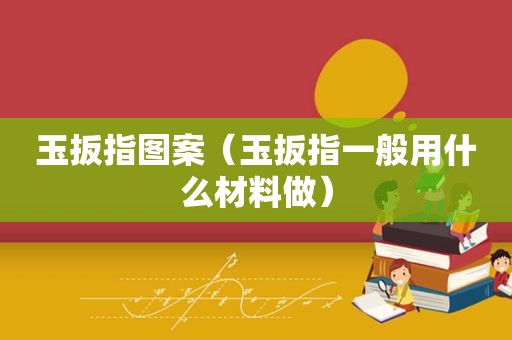 玉扳指图案（玉扳指一般用什么材料做）