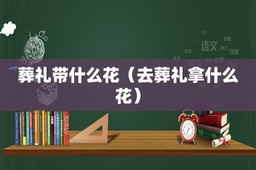 葬礼带什么花（去葬礼拿什么花）  第1张