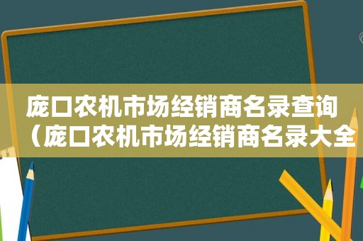 庞口农机市场经销商名录查询（庞口农机市场经销商名录大全）