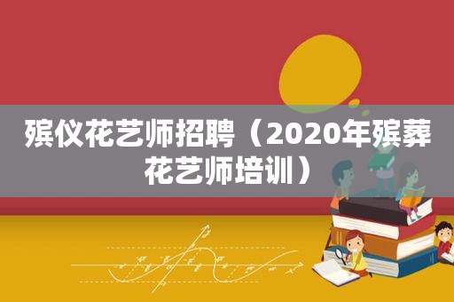 殡仪花艺师招聘（2020年殡葬花艺师培训）