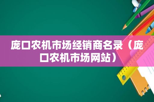 庞口农机市场经销商名录（庞口农机市场网站）