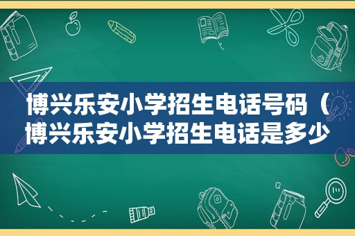 博兴乐安小学招生电话号码（博兴乐安小学招生电话是多少）