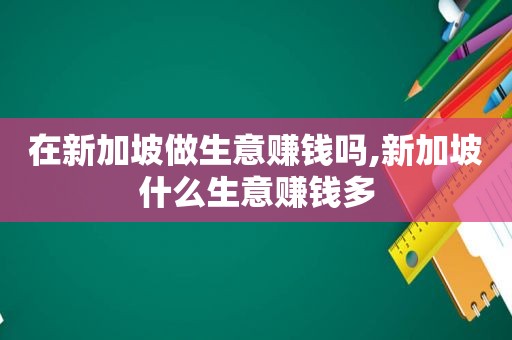 在新加坡做生意赚钱吗,新加坡什么生意赚钱多