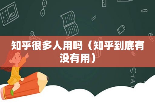 知乎很多人用吗（知乎到底有没有用）