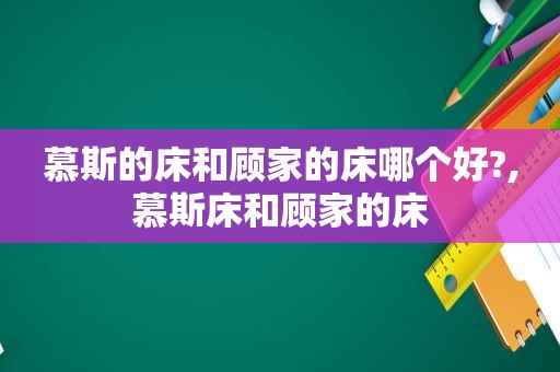 慕斯的床和顾家的床哪个好?,慕斯床和顾家的床