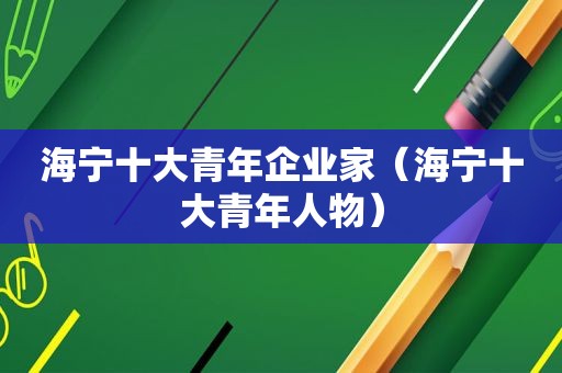 海宁十大青年企业家（海宁十大青年人物）