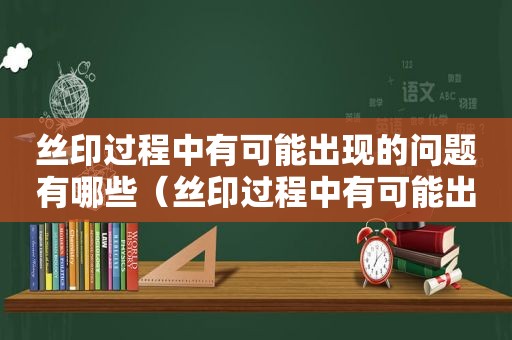 丝印过程中有可能出现的问题有哪些（丝印过程中有可能出现的问题是什么）