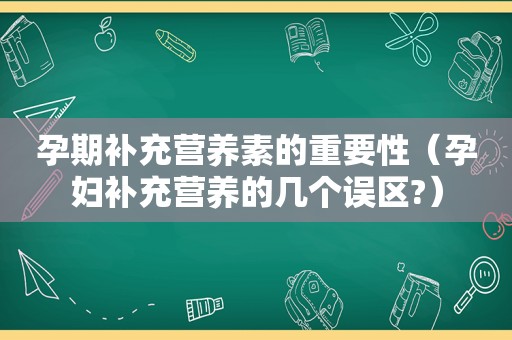 孕期补充营养素的重要性（孕妇补充营养的几个误区?）