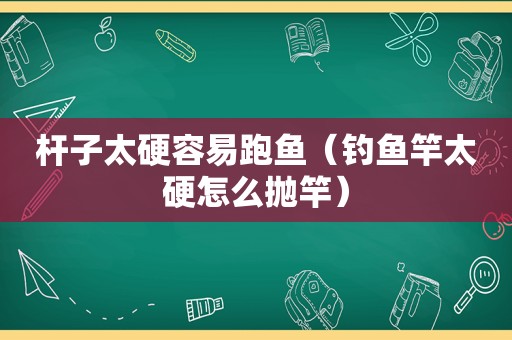 杆子太硬容易跑鱼（钓鱼竿太硬怎么抛竿）