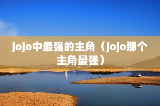 jojo中最强的主角（jojo那个主角最强）