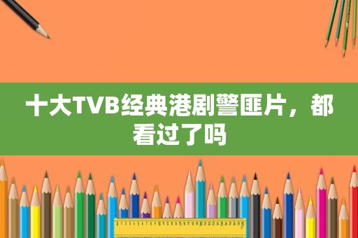 十大TVB经典港剧 *** 片，都看过了吗