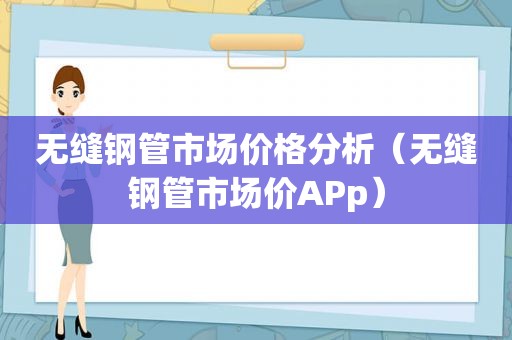 无缝钢管市场价格分析（无缝钢管市场价APp）