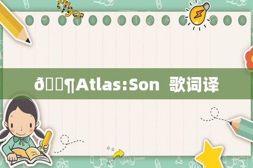 🎶Atlas:Son  歌词译