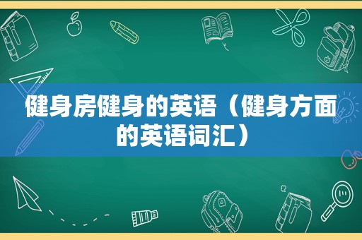 健身房健身的英语（健身方面的英语词汇）