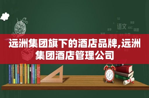 远洲集团旗下的酒店品牌,远洲集团酒店管理公司