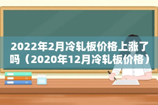 2022年2月冷轧板价格上涨了吗（2020年12月冷轧板价格）