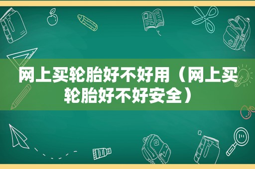 网上买轮胎好不好用（网上买轮胎好不好安全）