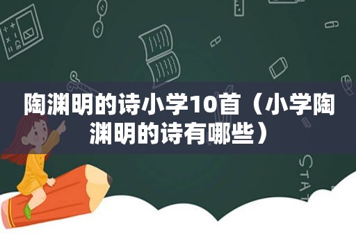 陶渊明的诗小学10首（小学陶渊明的诗有哪些）