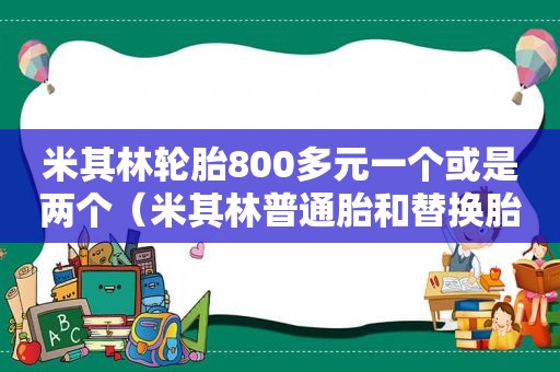 米其林轮胎800多元一个或是两个（米其林普通胎和替换胎区别）