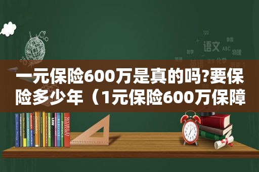 一元保险600万是真的吗?要保险多少年（1元保险600万保障是真是假）