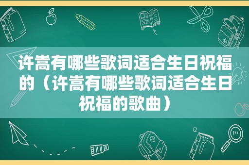 许嵩有哪些歌词适合生日祝福的（许嵩有哪些歌词适合生日祝福的歌曲）