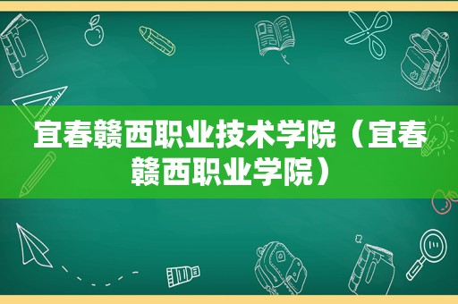 宜春赣西职业技术学院（宜春赣西职业学院）