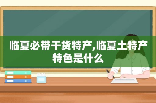 临夏必带干货特产,临夏土特产特色是什么