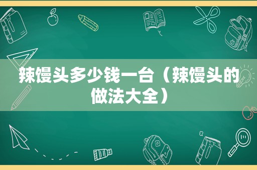 辣馒头多少钱一台（辣馒头的做法大全）