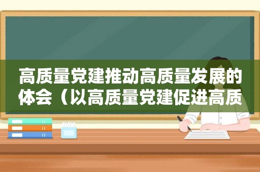 高质量党建推动高质量发展的体会（以高质量党建促进高质量发展）