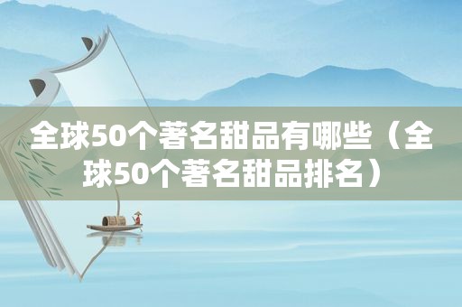 全球50个著名甜品有哪些（全球50个著名甜品排名）