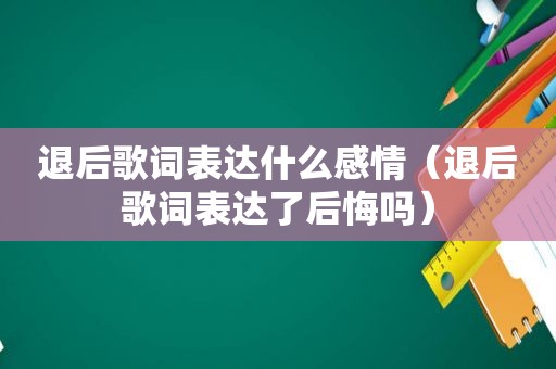 退后歌词表达什么感情（退后歌词表达了后悔吗）