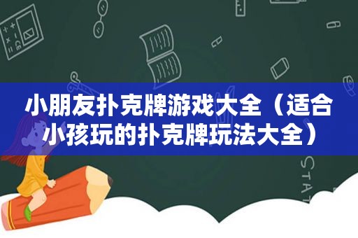 小朋友扑克牌游戏大全（适合小孩玩的扑克牌玩法大全）