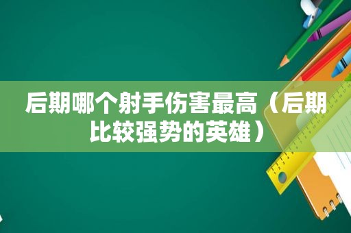 后期哪个射手伤害最高（后期比较强势的英雄）