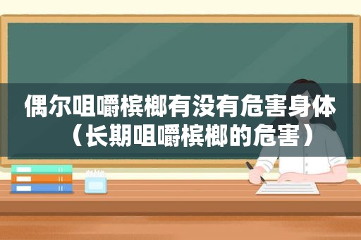 偶尔咀嚼槟榔有没有危害身体（长期咀嚼槟榔的危害）