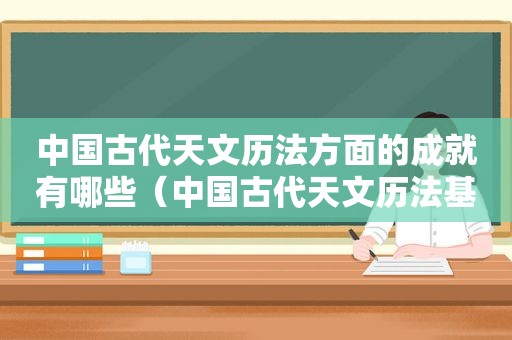 中国古代天文历法方面的成就有哪些（中国古代天文历法基础知识在线阅读）