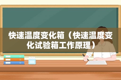 快速温度变化箱（快速温度变化试验箱工作原理）