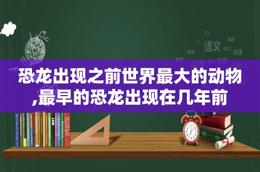 恐龙出现之前世界最大的动物,最早的恐龙出现在几年前