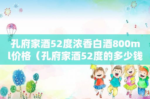 孔府家酒52度浓香白酒800ml价格（孔府家酒52度的多少钱一瓶）