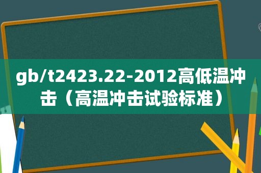 gb/t2423.22-2012高低温冲击（高温冲击试验标准）