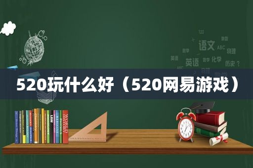 520玩什么好（520网易游戏）