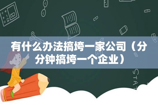 有什么办法搞垮一家公司（分分钟搞垮一个企业）