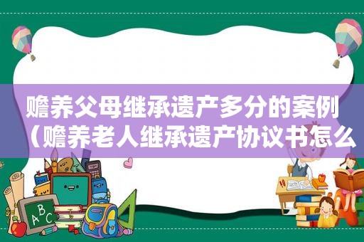 赡养父母继承遗产多分的案例（赡养老人继承遗产协议书怎么写）