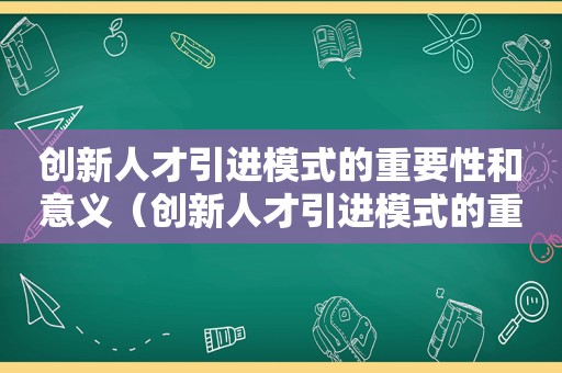 创新人才引进模式的重要性和意义（创新人才引进模式的重要性有哪些）