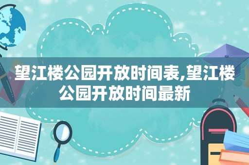 望江楼公园开放时间表,望江楼公园开放时间最新