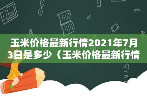 玉米价格最新行情2021年7月3日是多少（玉米价格最新行情2021年7月3日价格表）