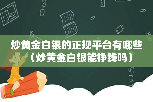 炒黄金白银的 *** 有哪些（炒黄金白银能挣钱吗）