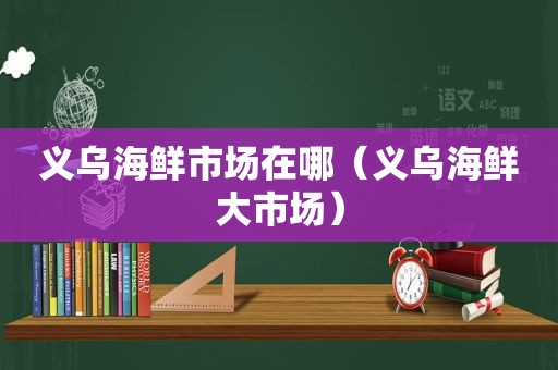 义乌海鲜市场在哪（义乌海鲜大市场）