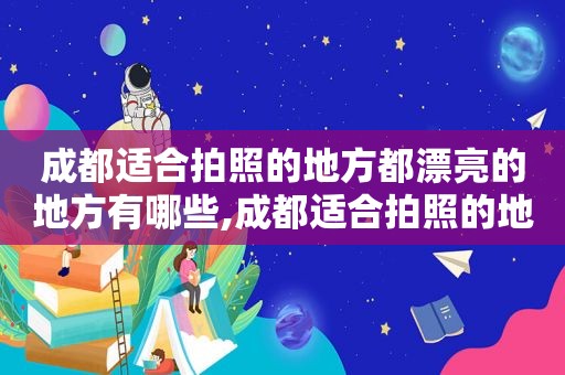 成都适合拍照的地方都漂亮的地方有哪些,成都适合拍照的地方都漂亮的地方是哪里