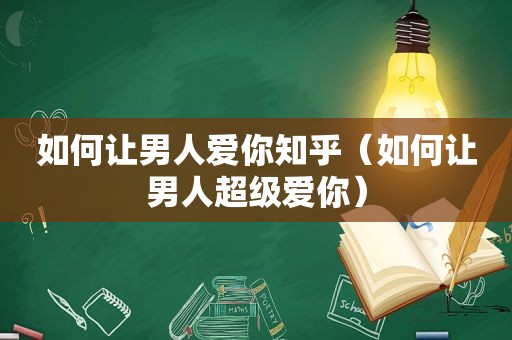 如何让男人爱你知乎（如何让男人超级爱你）