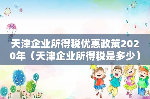 天津企业所得税优惠政策2020年（天津企业所得税是多少）